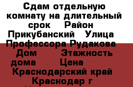 Сдам отдельную комнату на длительный срок  › Район ­ Прикубанский › Улица ­ Профессора Рудакова › Дом ­ 5 › Этажность дома ­ 5 › Цена ­ 6 500 - Краснодарский край, Краснодар г. Недвижимость » Квартиры аренда   . Краснодарский край,Краснодар г.